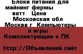 Блоки питания для майнинг фермы 1600-2000 ватт › Цена ­ 3 590 - Московская обл., Москва г. Компьютеры и игры » Комплектующие к ПК   